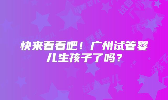 快来看看吧！广州试管婴儿生孩子了吗？