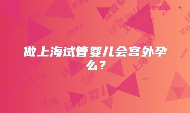 做上海试管婴儿会宫外孕么？