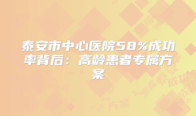泰安市中心医院58%成功率背后：高龄患者专属方案