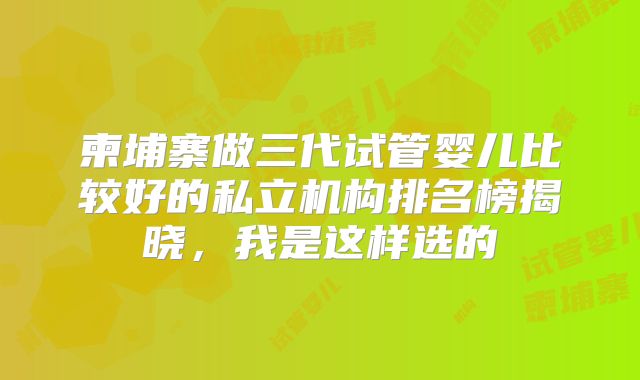柬埔寨做三代试管婴儿比较好的私立机构排名榜揭晓,我是这样选的