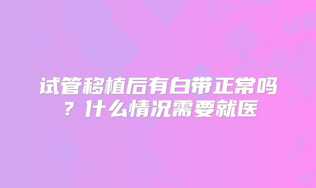 试管移植后有白带正常吗？什么情况需要就医