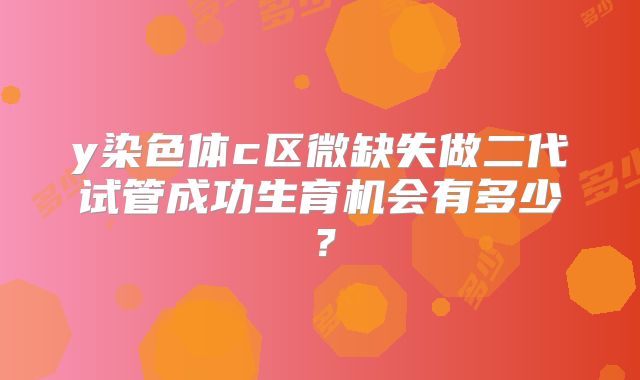 y染色体c区微缺失做二代试管成功生育机会有多少？