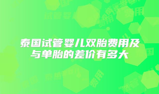 泰国试管婴儿双胎费用及与单胎的差价有多大