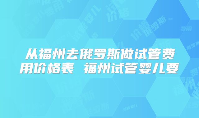 从福州去俄罗斯做试管费用价格表 福州试管婴儿要