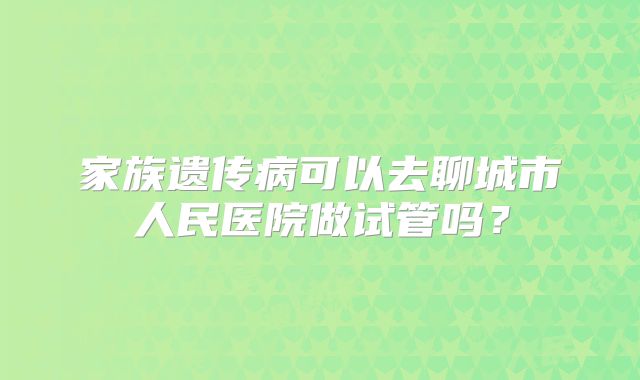 家族遗传病可以去聊城市人民医院做试管吗?