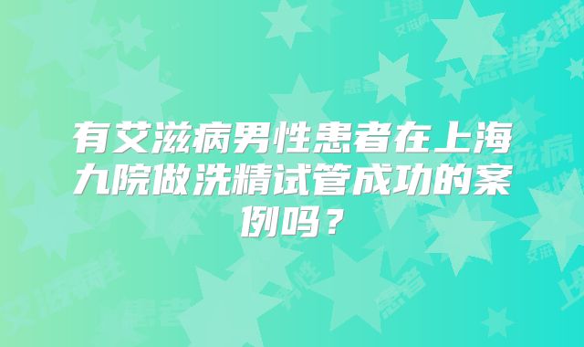 有艾滋病男性患者在上海九院做洗精试管成功的案例吗？