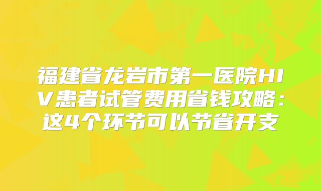 福建省龙岩市第一医院HIV患者试管费用省钱攻略:这4个环节可以节省开支
