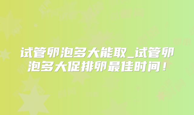 试管卵泡多大能取_试管卵泡多大促排卵最佳时间！