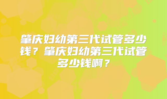 肇庆妇幼第三代试管多少钱?肇庆妇幼第三代试管多少钱啊?