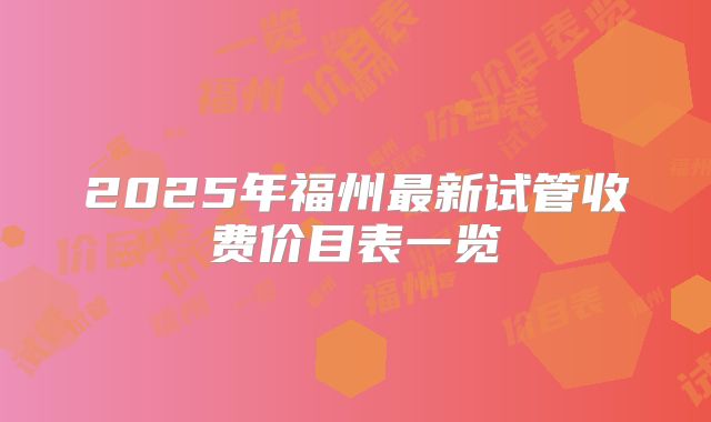 2025年福州最新试管收费价目表一览