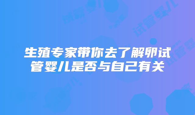 生殖专家带你去了解卵试管婴儿是否与自己有关