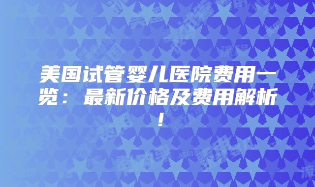 美国试管婴儿医院费用一览:最新价格及费用解析!