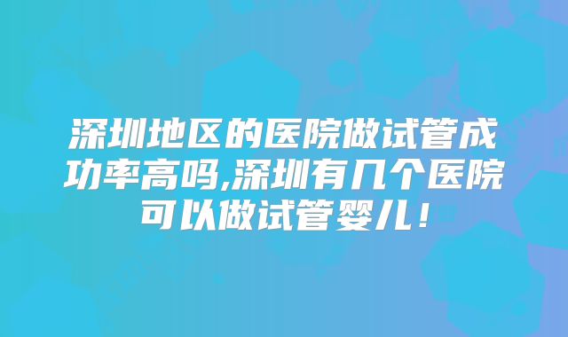 深圳地区的医院做试管成功率高吗,深圳有几个医院可以做试管婴儿!