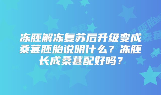 冻胚解冻复苏后升级变成桑葚胚胎说明什么?冻胚长成桑葚配好吗?