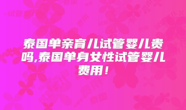 泰国单亲育儿试管婴儿贵吗,泰国单身女性试管婴儿费用！
