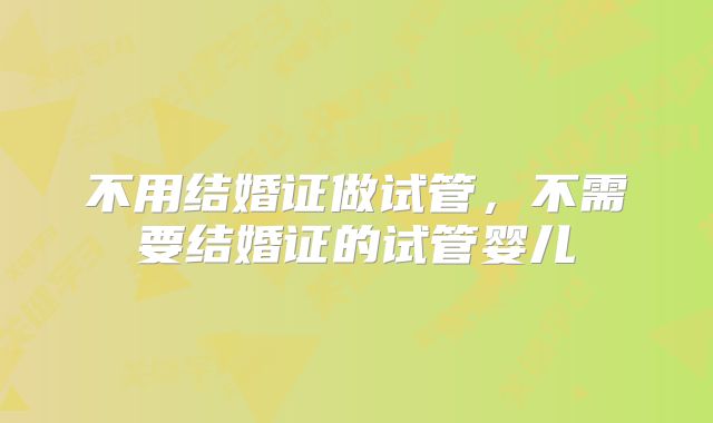 不用结婚证做试管,不需要结婚证的试管婴儿