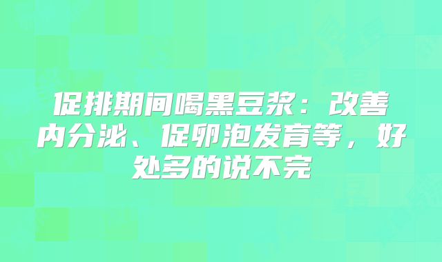 促排期间喝黑豆浆:改善内分泌、促卵泡发育等,好处多的说不完