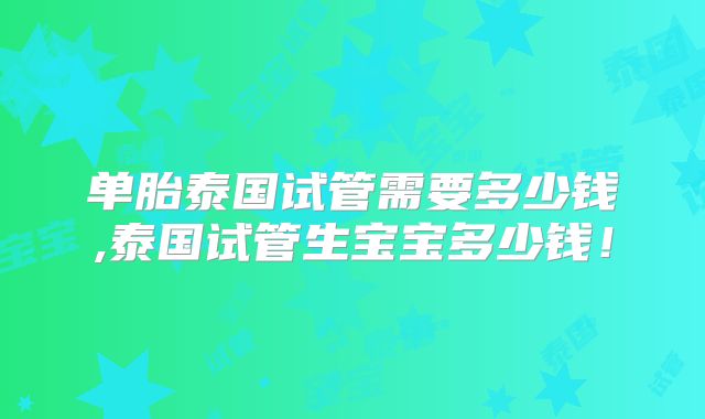 单胎泰国试管需要多少钱,泰国试管生宝宝多少钱!