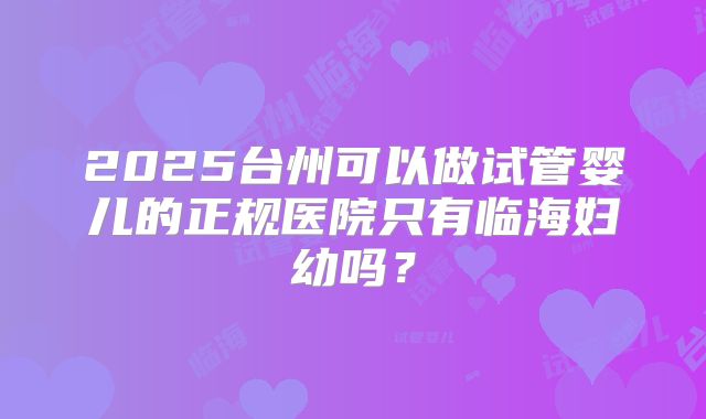 2025台州可以做试管婴儿的正规医院只有临海妇幼吗？