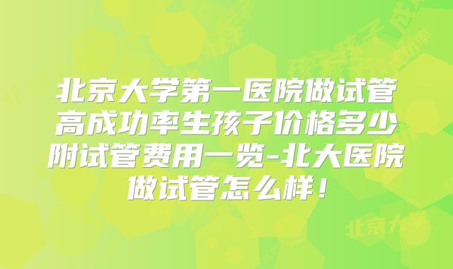 北京大学第一医院做试管高成功率生孩子价格多少附试管费用一览-北大医院做试管怎么样！