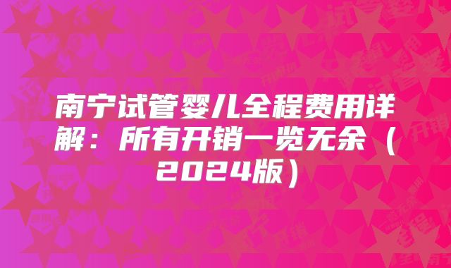南宁试管婴儿全程费用详解：所有开销一览无余（2024版）