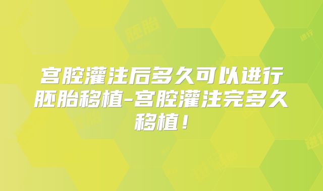 宫腔灌注后多久可以进行胚胎移植-宫腔灌注完多久移植！