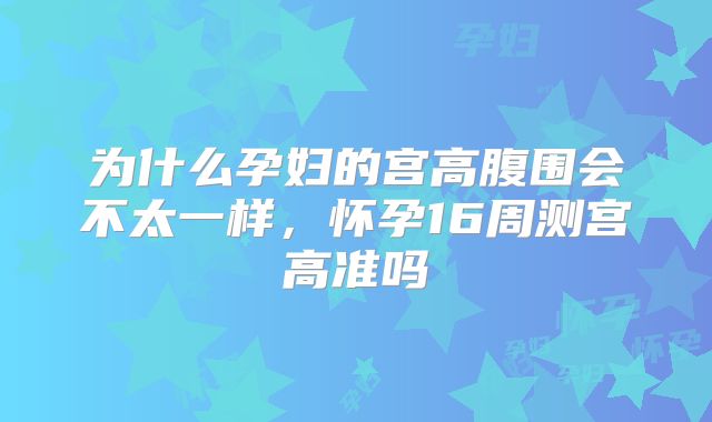 为什么孕妇的宫高腹围会不太一样,怀孕16周测宫高准吗