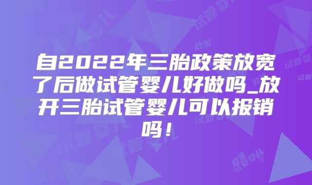 自2022年三胎政策放宽了后做试管婴儿好做吗_放开三胎试管婴儿可以报销吗！