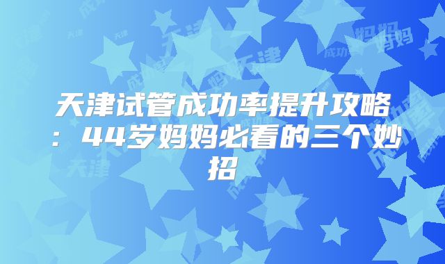 天津试管成功率提升攻略：44岁妈妈必看的三个妙招