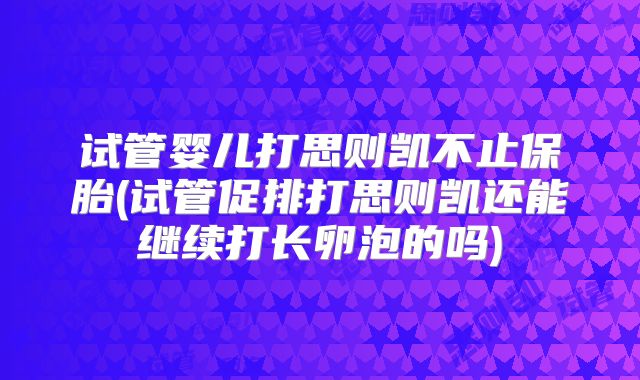 试管婴儿打思则凯不止保胎(试管促排打思则凯还能继续打长卵泡的吗)