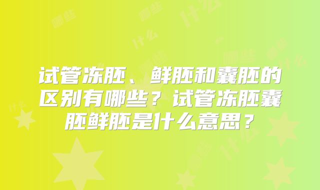 试管冻胚、鲜胚和囊胚的区别有哪些？试管冻胚囊胚鲜胚是什么意思？