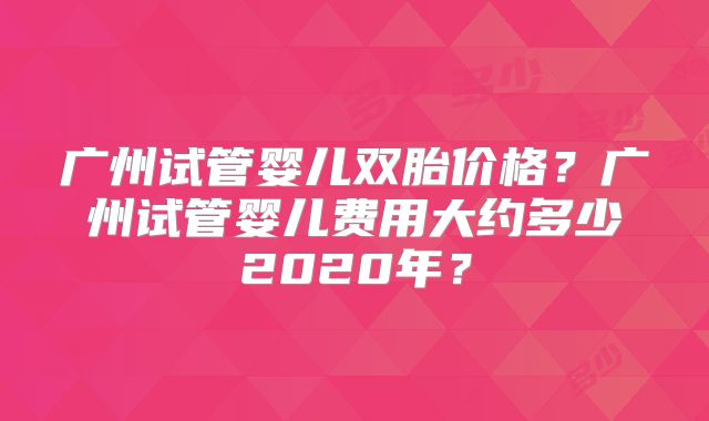 广州试管婴儿双胎价格？广州试管婴儿费用大约多少2020年？