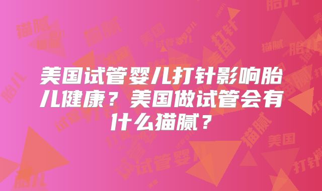 美国试管婴儿打针影响胎儿健康？美国做试管会有什么猫腻？