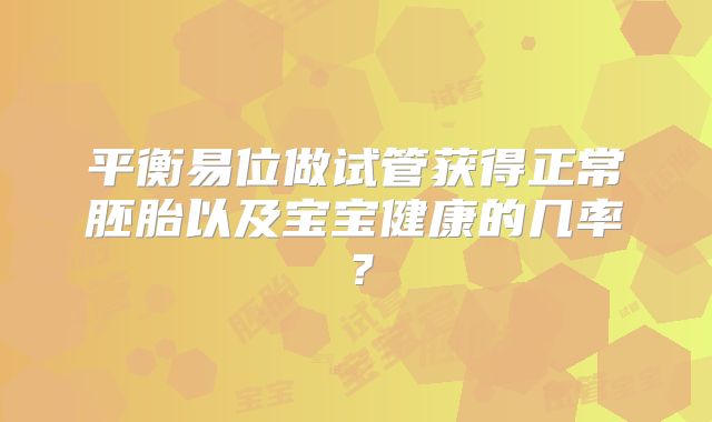 平衡易位做试管获得正常胚胎以及宝宝健康的几率？