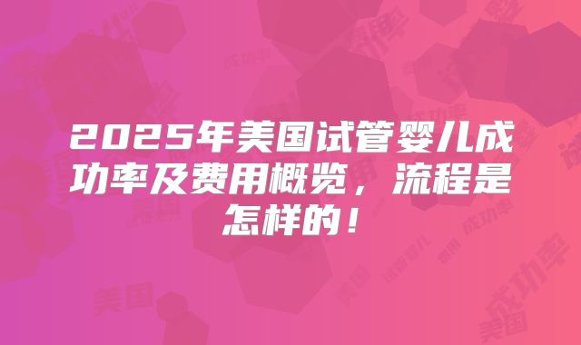 2025年美国试管婴儿成功率及费用概览，流程是怎样的！