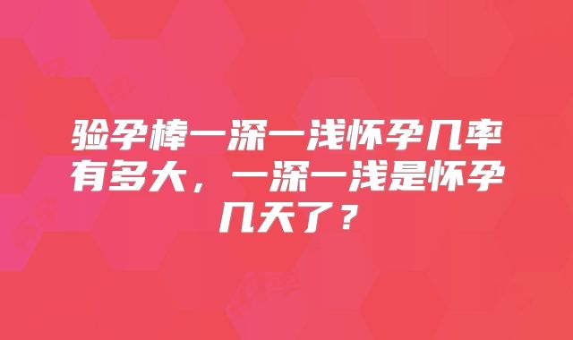 验孕棒一深一浅怀孕几率有多大，一深一浅是怀孕几天了？
