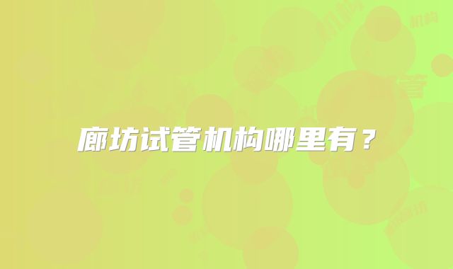 廊坊试管机构哪里有?