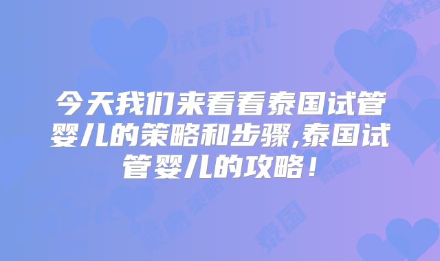 今天我们来看看泰国试管婴儿的策略和步骤,泰国试管婴儿的攻略！