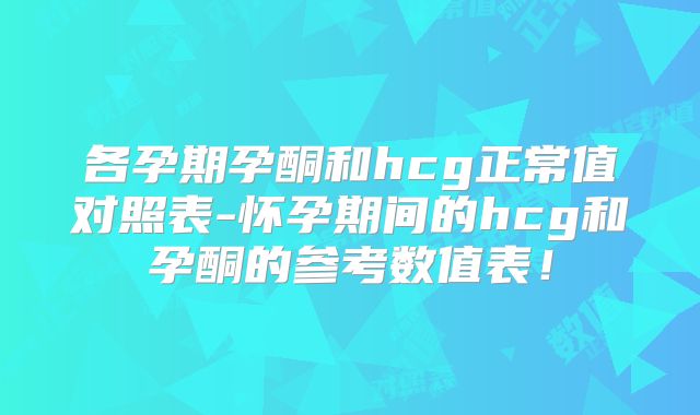 各孕期孕酮和hcg正常值对照表-怀孕期间的hcg和孕酮的参考数值表！