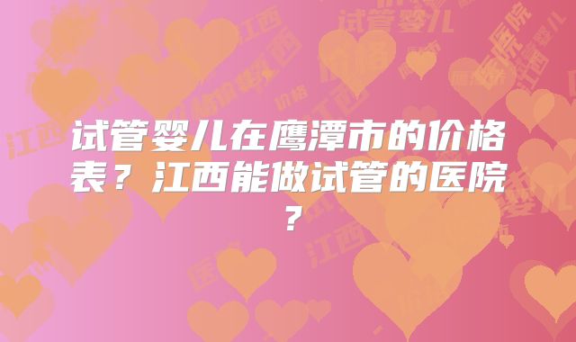 试管婴儿在鹰潭市的价格表？江西能做试管的医院？