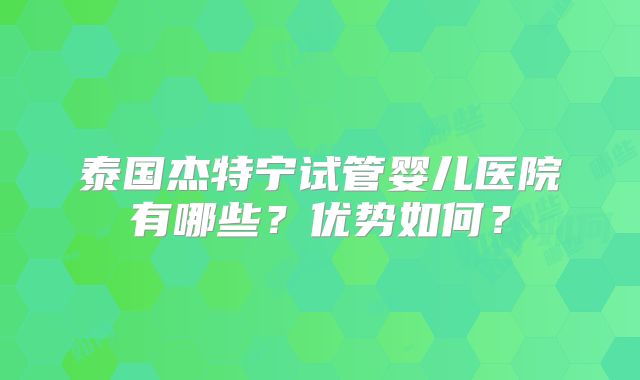 泰国杰特宁试管婴儿医院有哪些？优势如何？