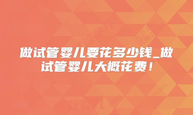 做试管婴儿要花多少钱_做试管婴儿大概花费!