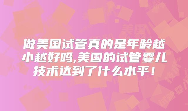 做美国试管真的是年龄越小越好吗,美国的试管婴儿技术达到了什么水平！