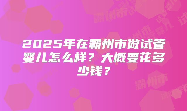 2025年在霸州市做试管婴儿怎么样?大概要花多少钱?