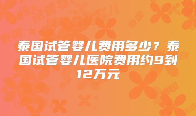 泰国试管婴儿费用多少？泰国试管婴儿医院费用约9到12万元