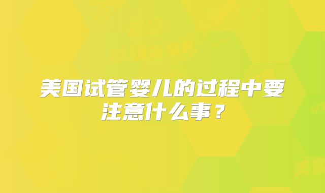 美国试管婴儿的过程中要注意什么事？