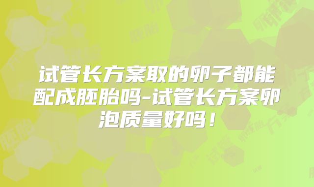 试管长方案取的卵子都能配成胚胎吗-试管长方案卵泡质量好吗！