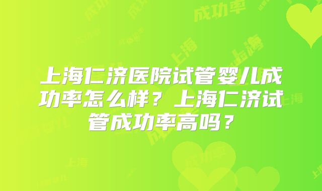 上海仁济医院试管婴儿成功率怎么样？上海仁济试管成功率高吗？