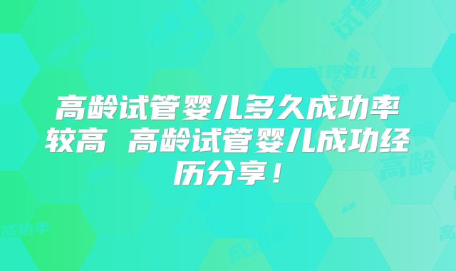 高龄试管婴儿多久成功率较高 高龄试管婴儿成功经历分享！