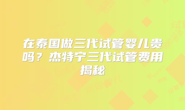 在泰国做三代试管婴儿贵吗?杰特宁三代试管费用揭秘